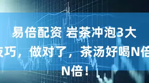 易倍配资 岩茶冲泡3大技巧，做对了，茶汤好喝N倍！
