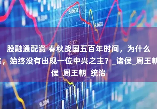 股融通配资 春秋战国五百年时间，为什么周王室，始终没有出现一位中兴之主？_诸侯_周王朝_统治