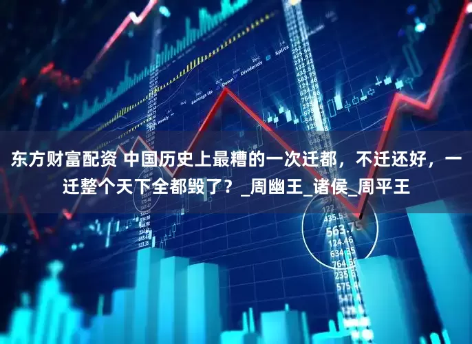 东方财富配资 中国历史上最糟的一次迁都，不迁还好，一迁整个天下全都毁了？_周幽王_诸侯_周平王