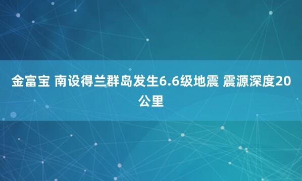 金富宝 南设得兰群岛发生6.6级地震 震源深度20公里