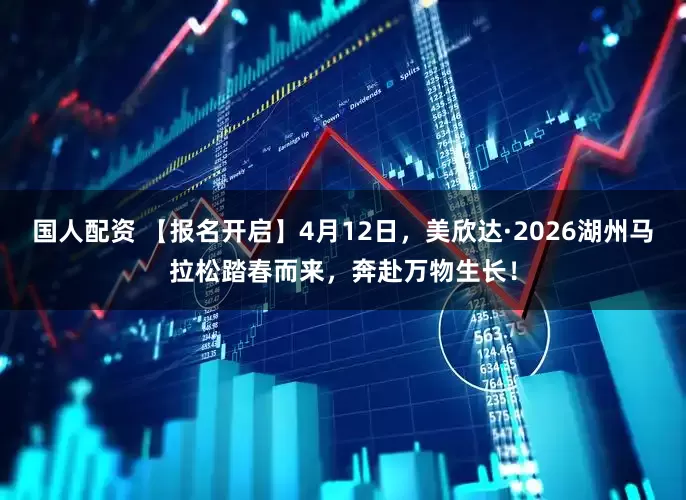 国人配资 【报名开启】4月12日，美欣达·2026湖州马拉松踏春而来，奔赴万物生长！