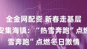 全金网配资 新春走基层丨沙湾市安集海镇：“热雪奔跑”点燃冬日激情